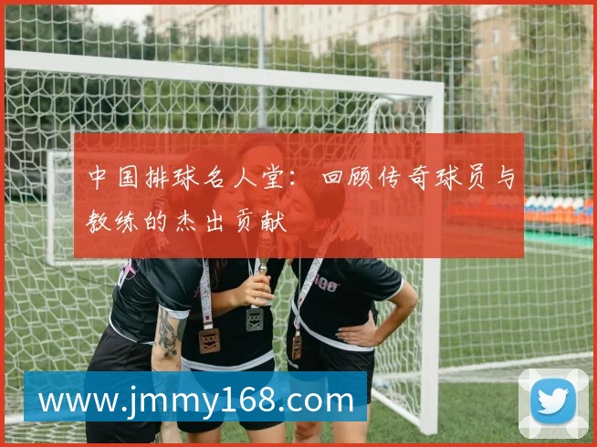 中国排球名人堂:回顾传奇球员与教练的杰出贡献
