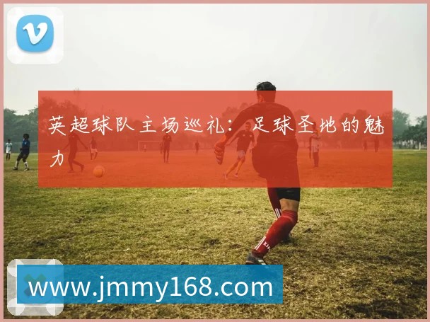 英超球队主场巡礼：足球圣地的魅力