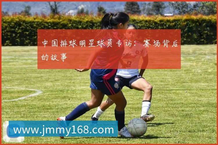 中国排球明星球员专访：赛场背后的故事