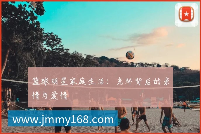 篮球明星家庭生活:光环背后的亲情与爱情