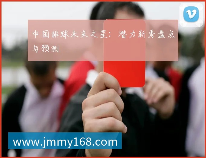 中国排球未来之星:潜力新秀盘点与预测