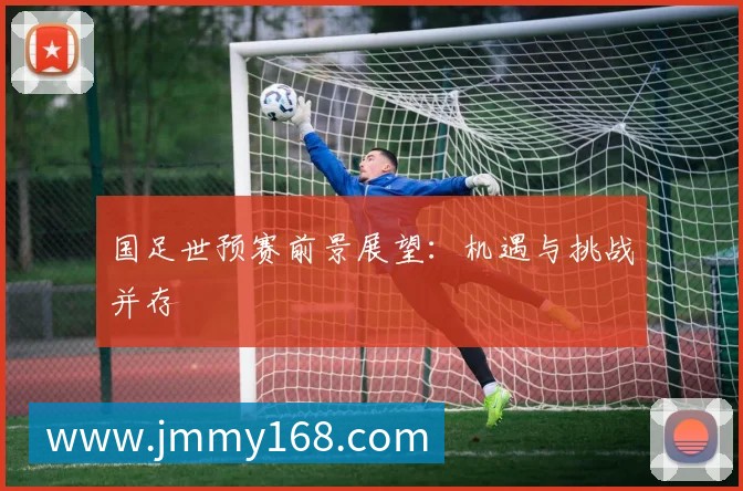 国足世预赛前景展望:机遇与挑战并存