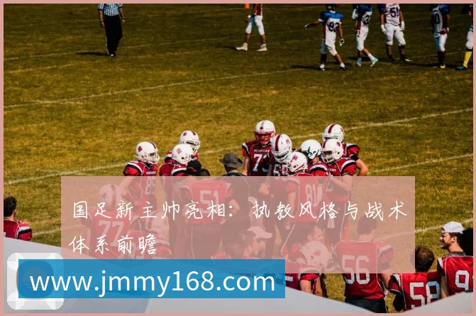 国足新主帅亮相:执教风格与战术体系前瞻