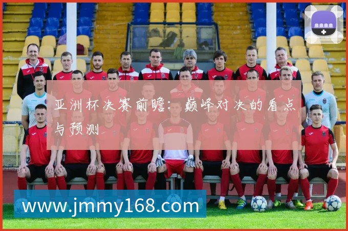 亚洲杯决赛前瞻:巅峰对决的看点与预测